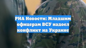 РИА Новости: Младшим офицерам ВСУ надоел конфликт на Украине