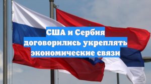 США и Сербия договорились укреплять экономические связи