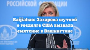 Baijiahao: Захарова шуткой о госдолге США вызвала смятение в Вашингтоне