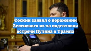 Соскин заявил о поражении Зеленского из-за подготовки встречи Путина и Трампа