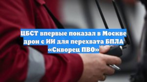 ЦБСТ впервые показал в Москве дрон с ИИ для перехвата БПЛА «Скворец ПВО»
