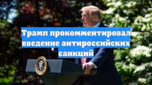 Трамп прокомментировал введение антироссийских санкций