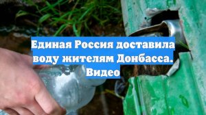 Единая Россия доставила воду жителям Донбасса. Видео
