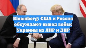 Bloomberg: США и Россия обсуждают вывод войск Украины из ЛНР и ДНР