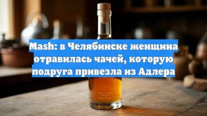 Mash: в Челябинске женщина отравилась чачей, которую подруга привезла из Адлера