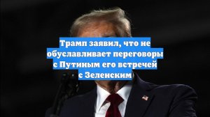 Трамп заявил, что не обуславливает переговоры с Путиным его встречей с Зеленским