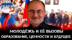 Молодёжь и её вызовы: Образование, ценности и будущее | Вардан Багдасарян