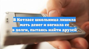 В Котласе школьница лишила мать денег и вогнала ее в долги, пытаясь найти друзей