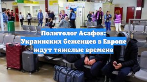 Политолог Асафов: Украинских беженцев в Европе ждут тяжелые времена