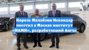 Король Малайзии Искандар посетил в Москве институт «НАМИ», разработавший Aurus