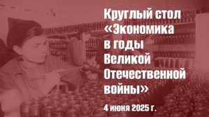 Круглый стол «Экономика в годы Великой Отечественной войны» 4 июня 2025 г.