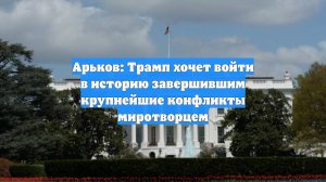 Арьков: Трамп хочет войти в историю завершившим крупнейшие конфликты миротворцем