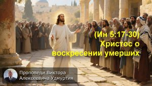 (Ин 5:17-30) Христос о воскресении умерших