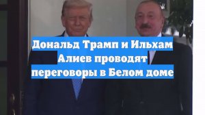 Дональд Трамп и Ильхам Алиев проводят переговоры в Белом доме