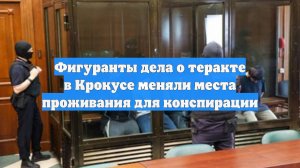 Фигуранты дела о теракте в Крокусе меняли места проживания для конспирации