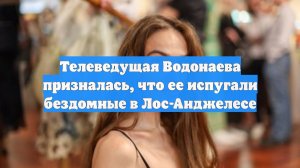 Телеведущая Водонаева призналась, что ее испугали бездомные в Лос-Анджелесе