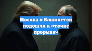Москва и Вашингтон подошли к «точке прорыва»