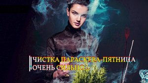 ЧИСТКА ПАРАСКЕВА ПЯТНИЦА... ОЧЕНЬ СИЛЬНО... ДЛЯ ВСЕХ