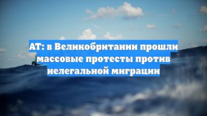 AT: в Великобритании прошли массовые протесты против нелегальной миграции