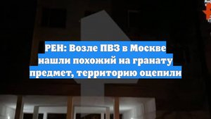 РЕН: Возле ПВЗ в Москве нашли похожий на гранату предмет, территорию оцепили