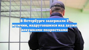 В Петербурге задержали 2 мужчин, надругавшихся над двумя девушками-подростками