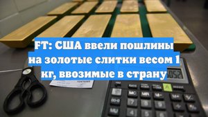 FT: США ввели пошлины на золотые слитки весом 1 кг, ввозимые в страну