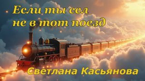 Светлана Касьянова. стих - "Если ты сел не в тот поезд."
