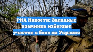 РИА Новости: Западные наемники избегают участия в боях на Украине