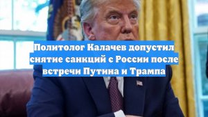 Политолог Калачев допустил снятие санкций с России после встречи Путина и Трампа