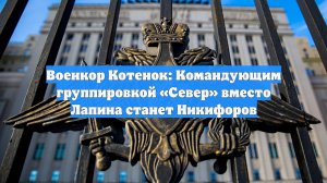 Военкор Котенок: Командующим группировкой «Север» вместо Лапина станет Никифоров