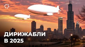 Дирижабли в 2025 году: будущее уже здесь?