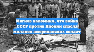 Мягков напомнил, что война СССР против Японии спасла миллион американских солдат