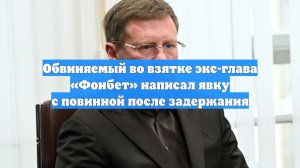 Обвиняемый во взятке экс-глава «Фонбет» написал явку с повинной после задержания