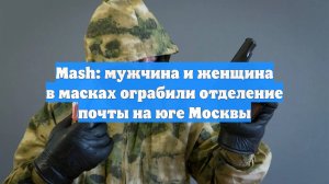 Mash: мужчина и женщина в масках ограбили отделение почты на юге Москвы