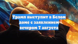 Трамп выступит в Белом доме с заявлением вечером 7 августа