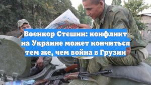 Военкор Стешин: конфликт на Украине может кончиться тем же, чем война в Грузии