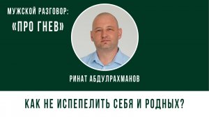 МУЖСКОЙ РАЗГОРОВ. ПРО ГНЕВ. РИНАТ АБДУЛРАХМАНОВ - Как не испепелить себя и родных?
