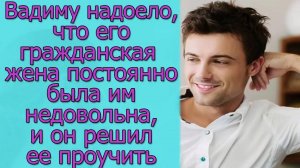 Вадиму надоело, что его гражданская жена постоянно была им недовольна, и он решил ее проучить