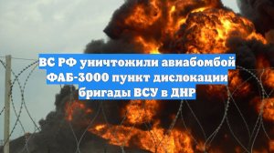 ВС РФ уничтожили авиабомбой ФАБ-3000 пункт дислокации бригады ВСУ в ДНР