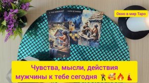 Чувства, мысли, действия мужчины к тебе сегодня 🕺🥰🔥💃