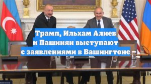 Трамп, Ильхам Алиев и Пашинян выступают с заявлениями в Вашингтоне