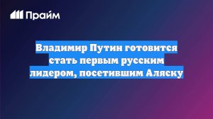 Владимир Путин готовится стать первым русским лидером, посетившим Аляску