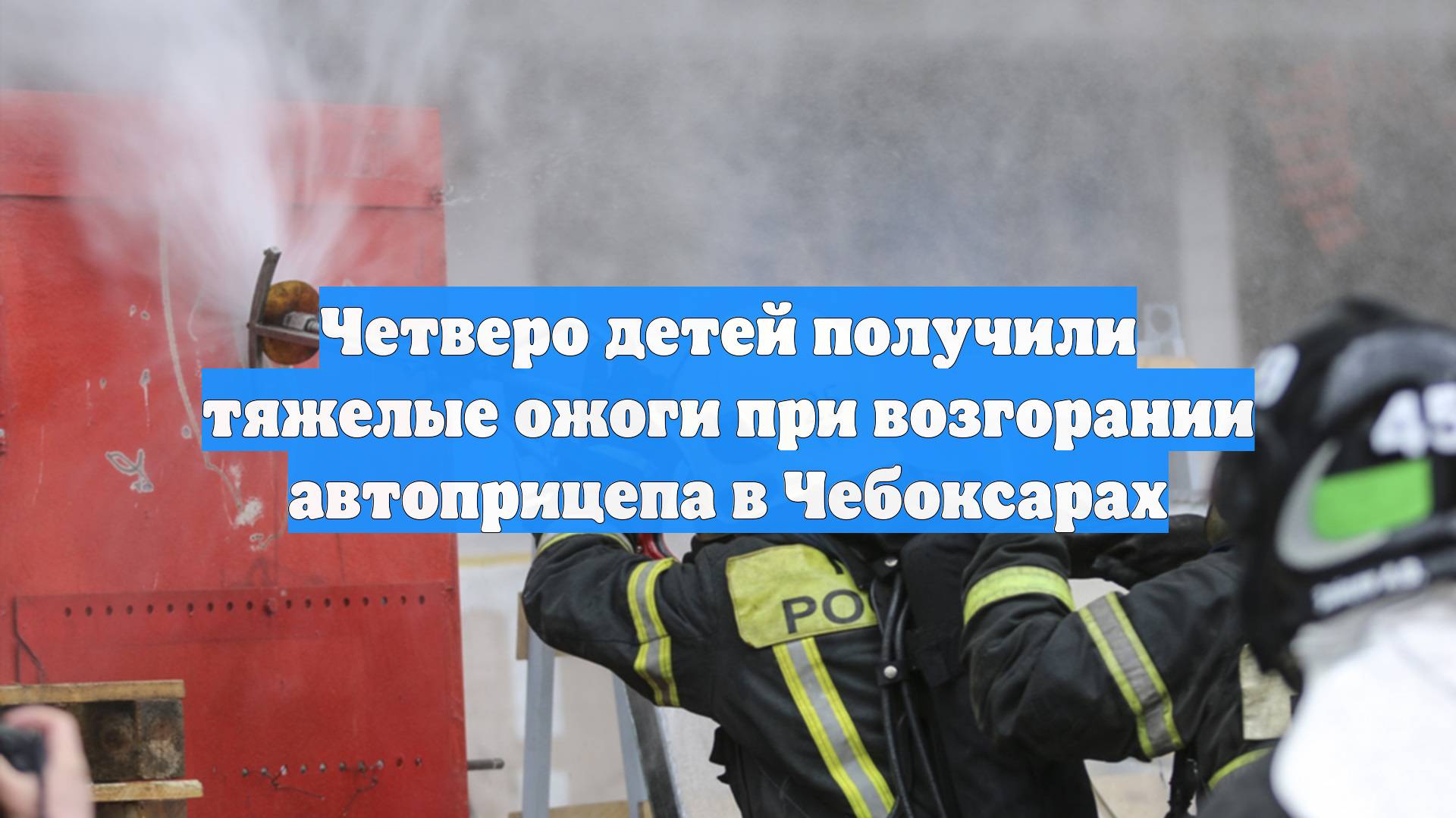Четверо детей получили тяжелые ожоги при возгорании автоприцепа в Чебоксарах