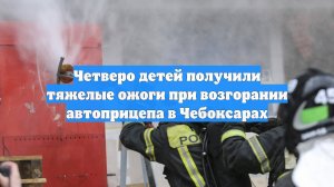 Четверо детей получили тяжелые ожоги при возгорании автоприцепа в Чебоксарах