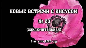 20 встреча с Иисусом (заключительная) Из серии "НОВЫЕ ВСТРЕЧИ С ИИСУСОМ"