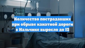 Количество пострадавших при обрыве канатной дороги в Нальчике выросло до 12