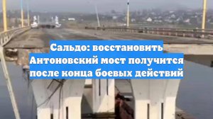 Сальдо: восстановить Антоновский мост получится после конца боевых действий