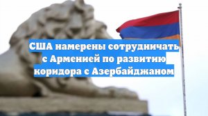 США намерены сотрудничать с Арменией по развитию коридора с Азербайджаном