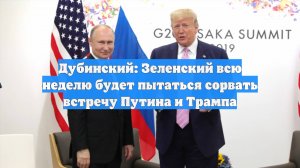 Дубинский: Зеленский всю неделю будет пытаться сорвать встречу Путина и Трампа