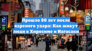 Прошло 80 лет после ядреного удара: Как живут люди в Хиросиме и Нагасаки